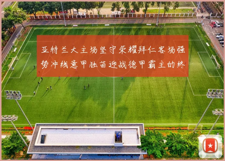 亚特兰大主场坚守荣耀拜仁客场强势冲线意甲独苗迎战德甲霸主的终极对决