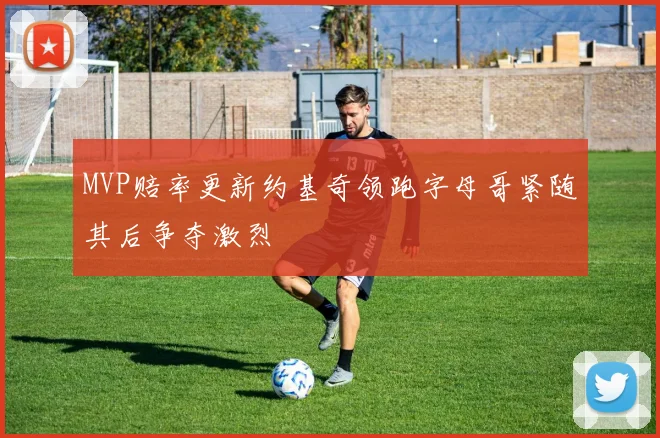 MVP赔率更新约基奇领跑字母哥紧随其后争夺激烈