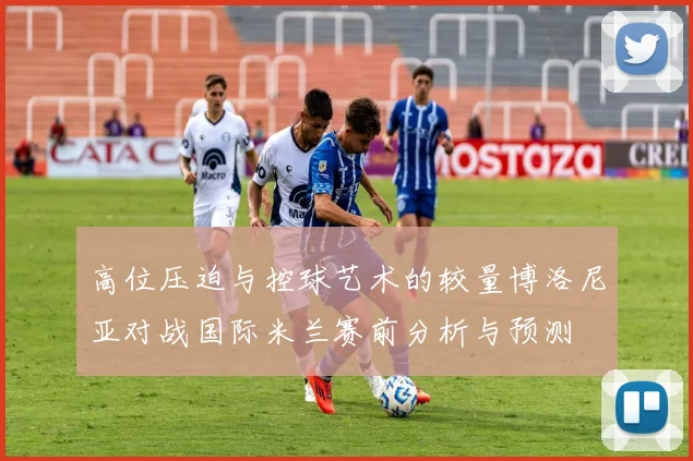 高位压迫与控球艺术的较量博洛尼亚对战国际米兰赛前分析与预测