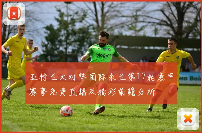 亚特兰大对阵国际米兰第17轮意甲赛事免费直播及精彩前瞻分析