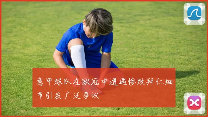 意甲球队在欧冠中遭遇惨败拜仁细节引发广泛争议