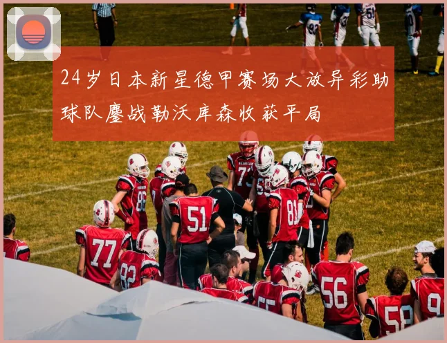 24岁日本新星德甲赛场大放异彩助球队鏖战勒沃库森收获平局