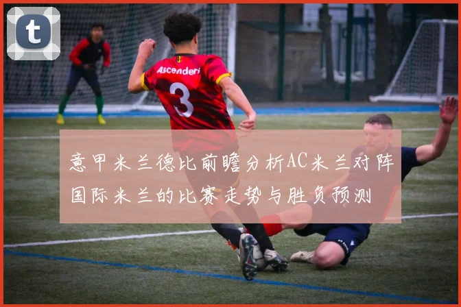 意甲米兰德比前瞻分析AC米兰对阵国际米兰的比赛走势与胜负预测